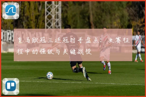 皇马欧冠三连冠对手盘点：决赛征程中的强敌与关键战役