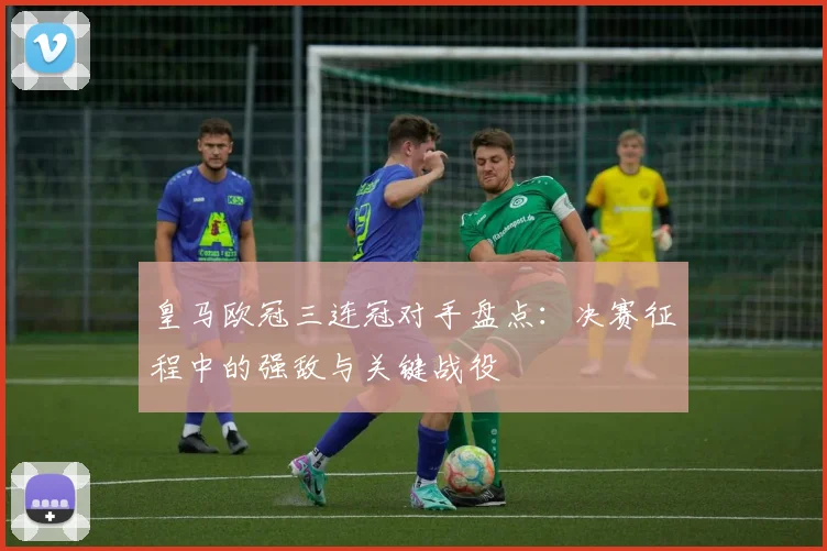 皇马欧冠三连冠对手盘点:决赛征程中的强敌与关键战役