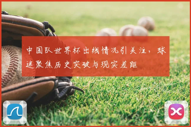 中国队世界杯出线情况引关注，球迷聚焦历史突破与现实差距