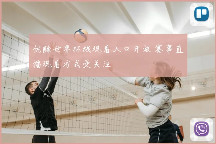 优酷世界杯线观看入口开放 赛事直播观看方式受关注