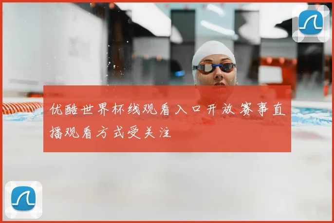 优酷世界杯线观看入口开放 赛事直播观看方式受关注