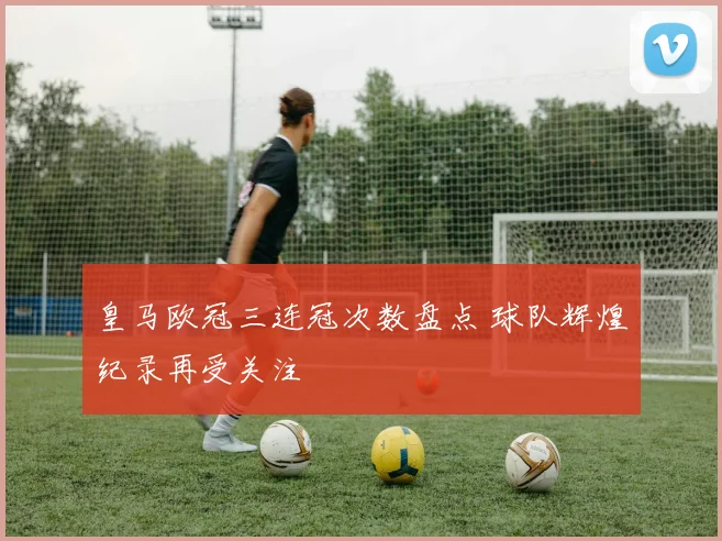 皇马欧冠三连冠次数盘点 球队辉煌纪录再受关注