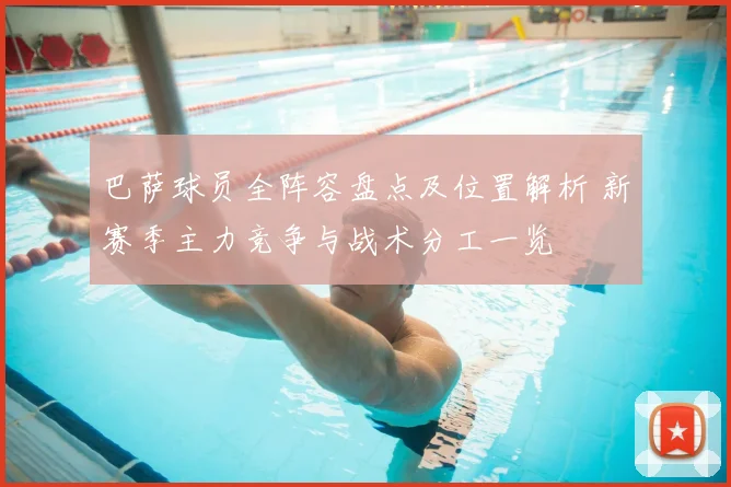 巴萨球员全阵容盘点及位置解析 新赛季主力竞争与战术分工一览