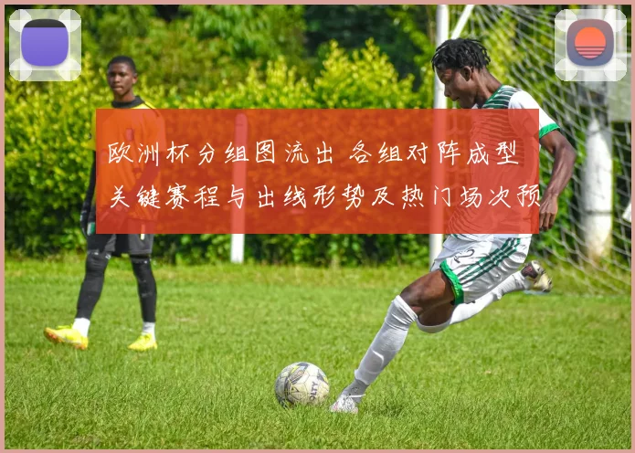 欧洲杯分组图流出 各组对阵成型 关键赛程与出线形势及热门场次预测