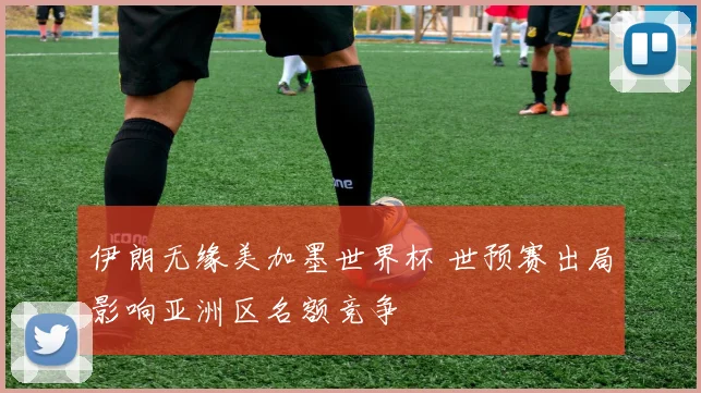 伊朗无缘美加墨世界杯 世预赛出局影响亚洲区名额竞争