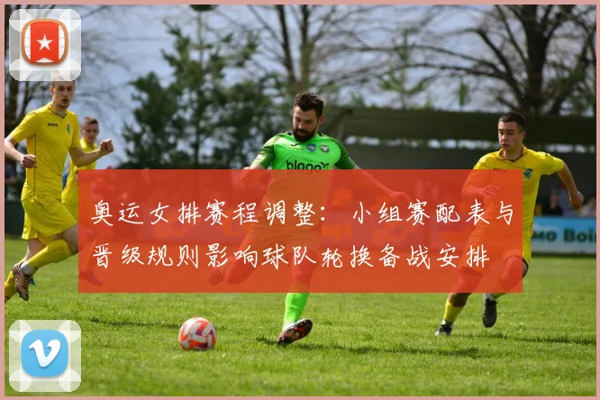 奥运女排赛程调整：小组赛配表与晋级规则影响球队轮换备战安排