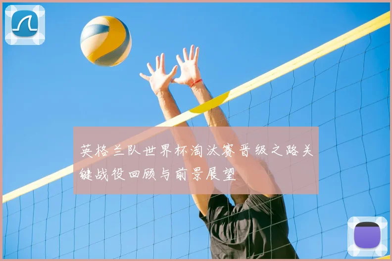 英格兰队世界杯淘汰赛晋级之路关键战役回顾与前景展望