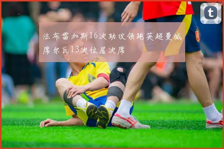 法布雷加斯16次助攻领跑英超曼城席尔瓦13次位居次席