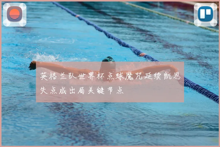 英格兰队世界杯点球魔咒延续凯恩失点成出局关键节点