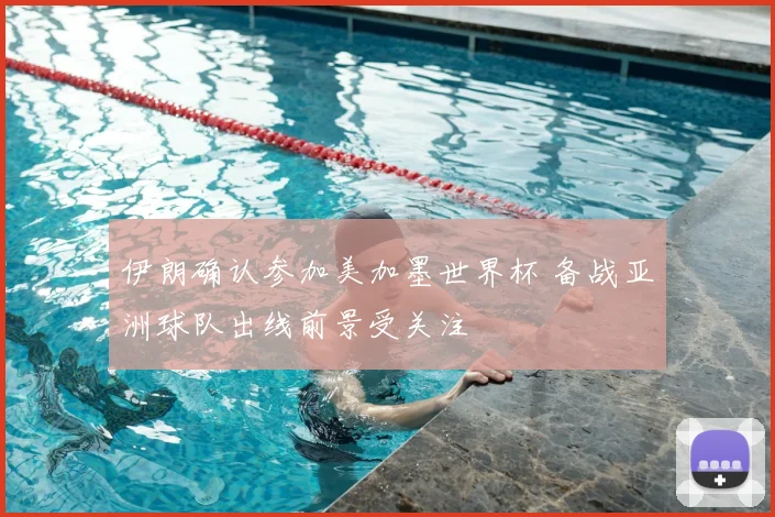 伊朗确认参加美加墨世界杯 备战亚洲球队出线前景受关注