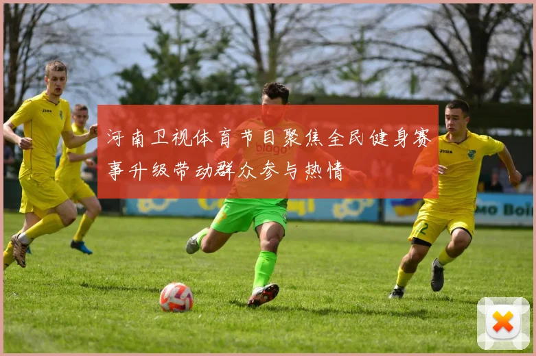 河南卫视体育节目聚焦全民健身赛事升级带动群众参与热情