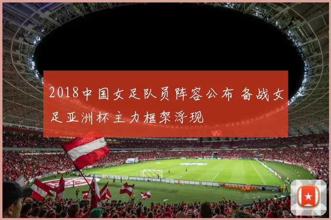 2018中国女足队员阵容公布 备战女足亚洲杯主力框架浮现