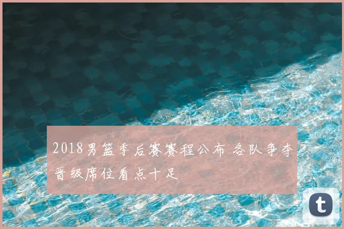 2018男篮季后赛赛程公布 各队争夺晋级席位看点十足