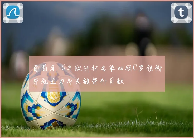 葡萄牙16年欧洲杯名单回顾C罗领衔夺冠主力与关键替补贡献