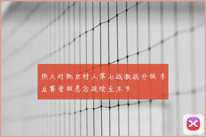 热火对凯尔特人第七战激战升级 季后赛晋级悬念延续至末节