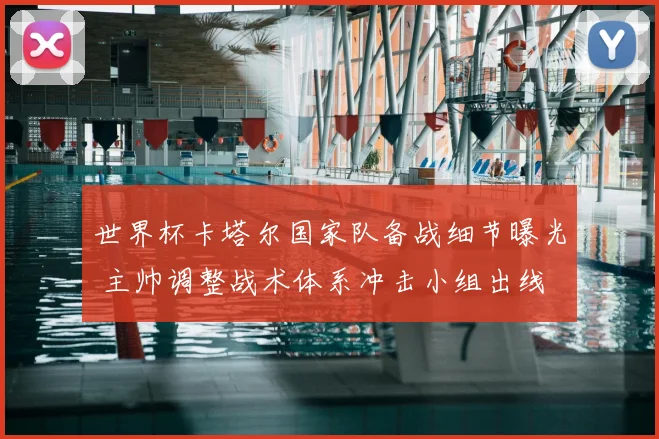 世界杯卡塔尔国家队备战细节曝光 主帅调整战术体系冲击小组出线