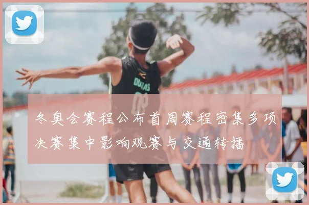 冬奥会赛程公布首周赛程密集多项决赛集中影响观赛与交通转播