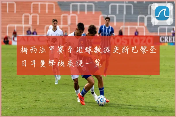 梅西法甲赛季进球数据更新巴黎圣日耳曼锋线表现一览