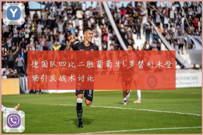 德国队四比二胜葡萄牙C罗替补未登场引发战术讨论