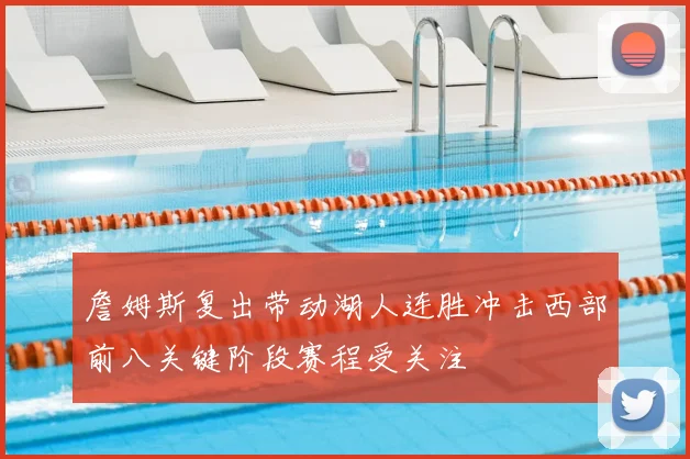 詹姆斯复出带动湖人连胜冲击西部前八关键阶段赛程受关注