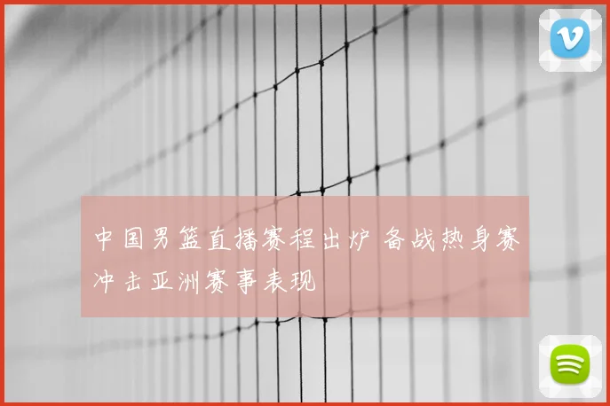 中国男篮直播赛程出炉 备战热身赛冲击亚洲赛事表现