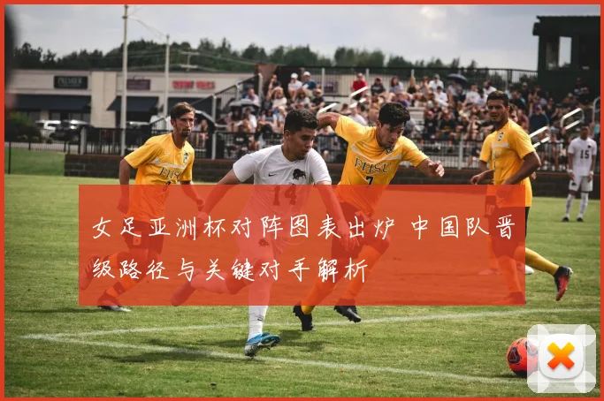 女足亚洲杯对阵图表出炉 中国队晋级路径与关键对手解析