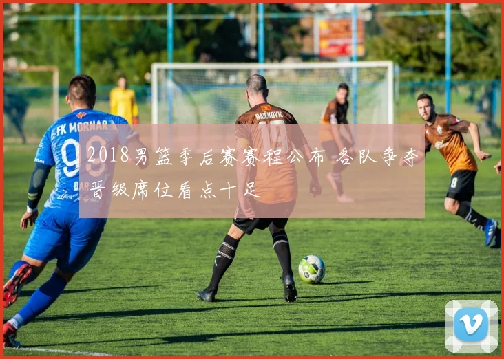 2018男篮季后赛赛程公布 各队争夺晋级席位看点十足