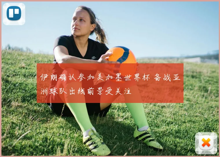 伊朗确认参加美加墨世界杯 备战亚洲球队出线前景受关注