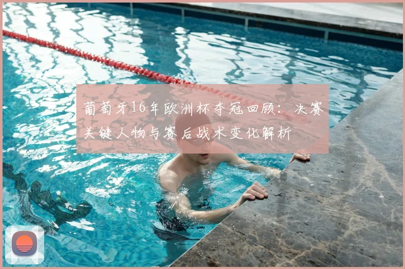 葡萄牙16年欧洲杯夺冠回顾：决赛关键人物与赛后战术变化解析