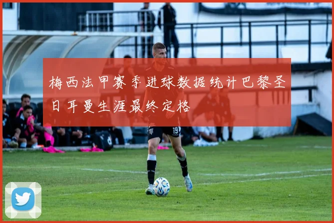 梅西法甲赛季进球数据统计巴黎圣日耳曼生涯最终定格