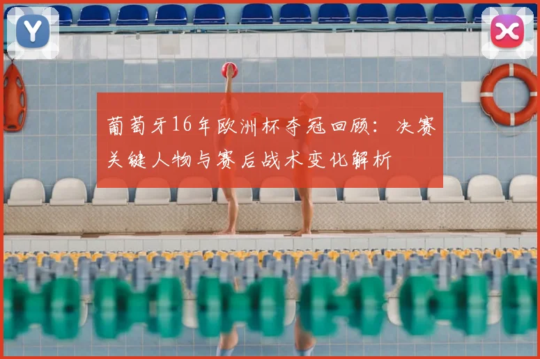 葡萄牙16年欧洲杯夺冠回顾：决赛关键人物与赛后战术变化解析