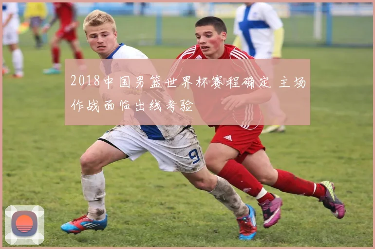 2018中国男篮世界杯赛程确定 主场作战面临出线考验