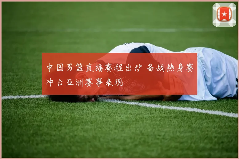 中国男篮直播赛程出炉 备战热身赛冲击亚洲赛事表现