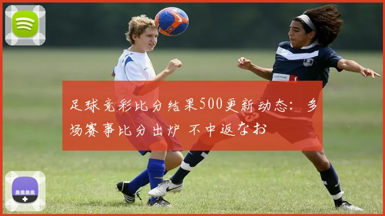 足球竞彩比分结果500更新动态：多场赛事比分出炉 不中返なお