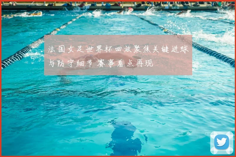 法国女足世界杯回放聚焦关键进球与防守细节 赛事看点再现