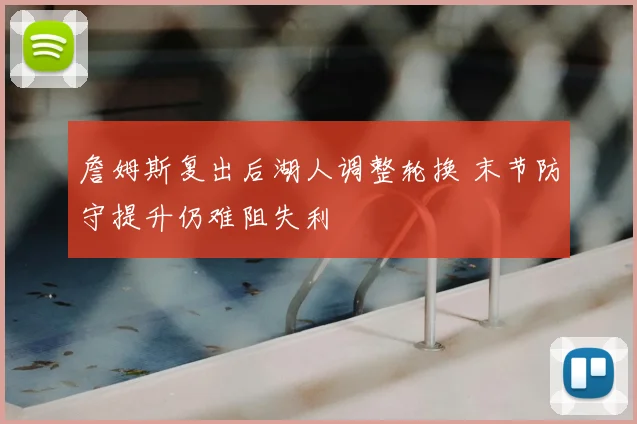 詹姆斯复出后湖人调整轮换 末节防守提升仍难阻失利