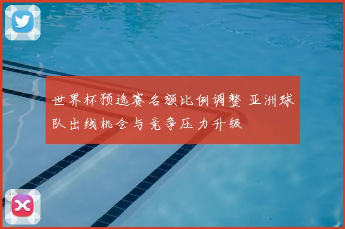 世界杯预选赛名额比例调整 亚洲球队出线机会与竞争压力升级